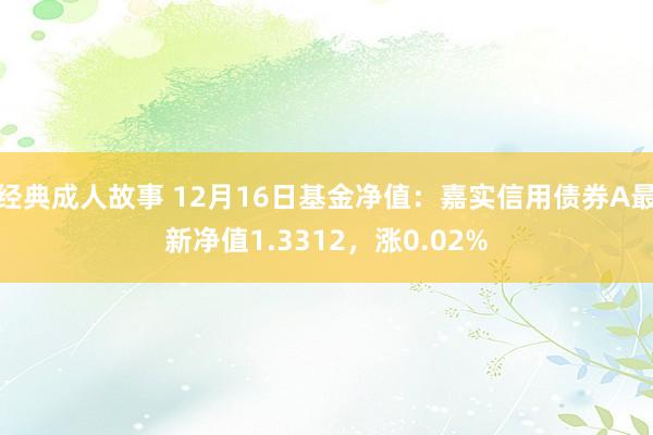 经典成人故事 12月16日基金净值：嘉实信用债券A最新净值1.3312，涨0.02%