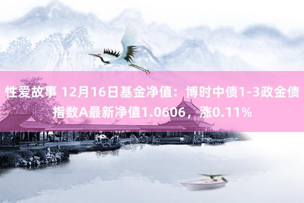 性爱故事 12月16日基金净值：博时中债1-3政金债指数A最新净值1.0606，涨0.11%