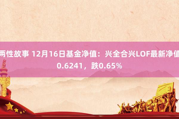 两性故事 12月16日基金净值：兴全合兴LOF最新净值0.6241，跌0.65%