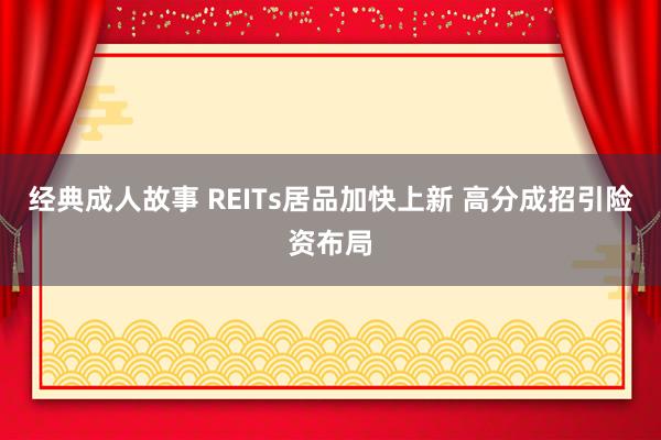 经典成人故事 REITs居品加快上新 高分成招引险资布局