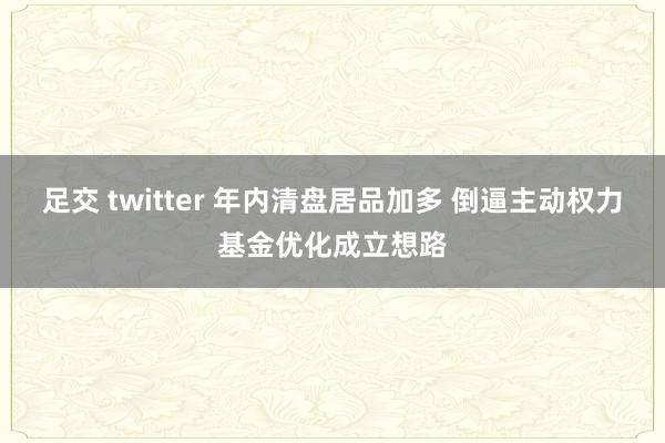 足交 twitter 年内清盘居品加多 倒逼主动权力基金优化成立想路
