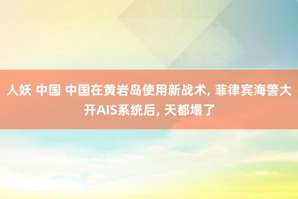 人妖 中国 中国在黄岩岛使用新战术， 菲律宾海警大开AIS系统后， 天都塌了