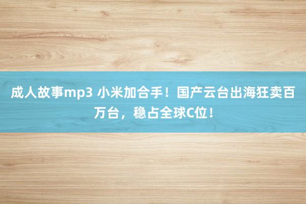 成人故事mp3 小米加合手！国产云台出海狂卖百万台，稳占全球C位！