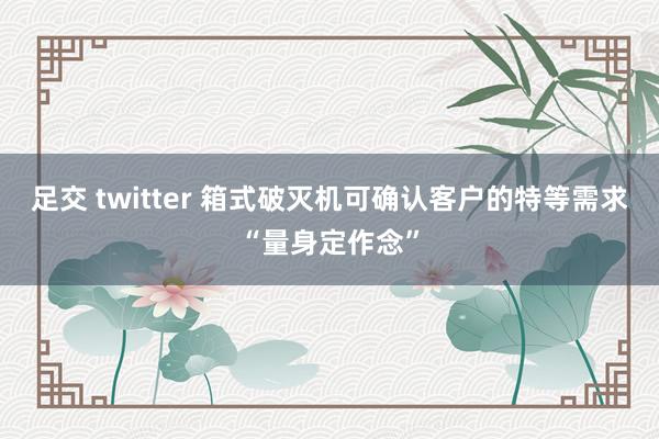 足交 twitter 箱式破灭机可确认客户的特等需求“量身定作念”