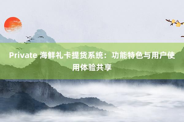 Private 海鲜礼卡提货系统：功能特色与用户使用体验共享