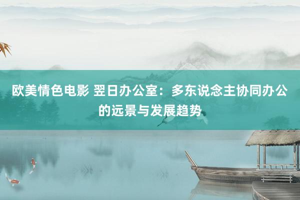 欧美情色电影 翌日办公室：多东说念主协同办公的远景与发展趋势