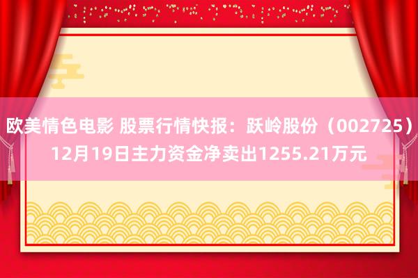 欧美情色电影 股票行情快报：跃岭股份（002725）12月19日主力资金净卖出1255.21万元