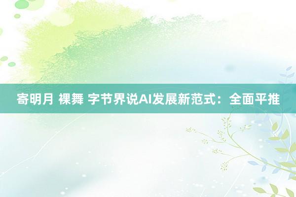 寄明月 裸舞 字节界说AI发展新范式：全面平推