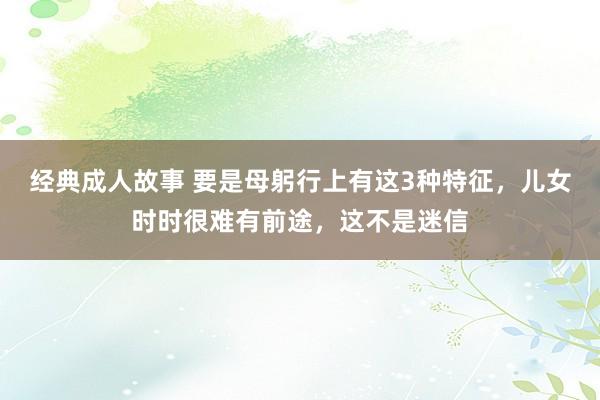 经典成人故事 要是母躬行上有这3种特征，儿女时时很难有前途，这不是迷信