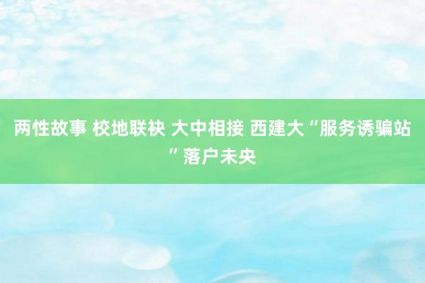 两性故事 校地联袂 大中相接 西建大“服务诱骗站”落户未央