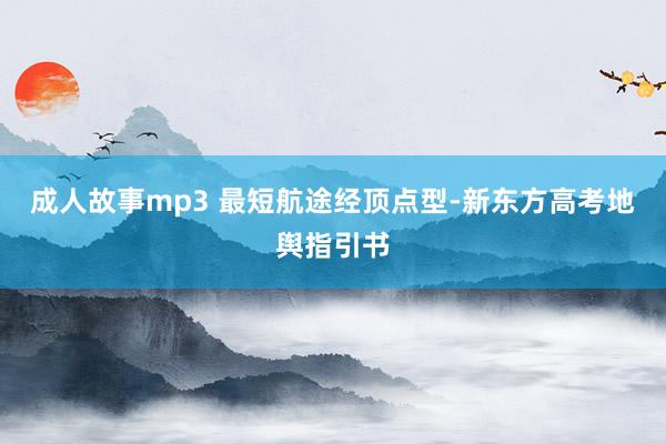 成人故事mp3 最短航途经顶点型-新东方高考地舆指引书