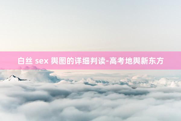 白丝 sex 舆图的详细判读-高考地舆新东方