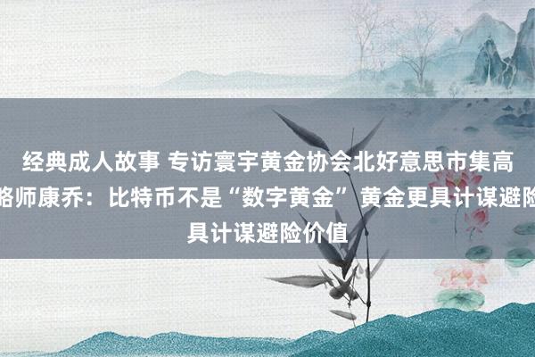 经典成人故事 专访寰宇黄金协会北好意思市集高档策略师康乔：比特币不是“数字黄金” 黄金更具计谋避险价值