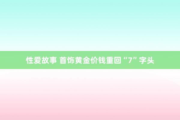 性爱故事 首饰黄金价钱重回“7”字头