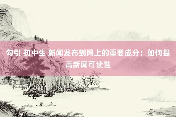 勾引 初中生 新闻发布到网上的重要成分：如何提高新闻可读性
