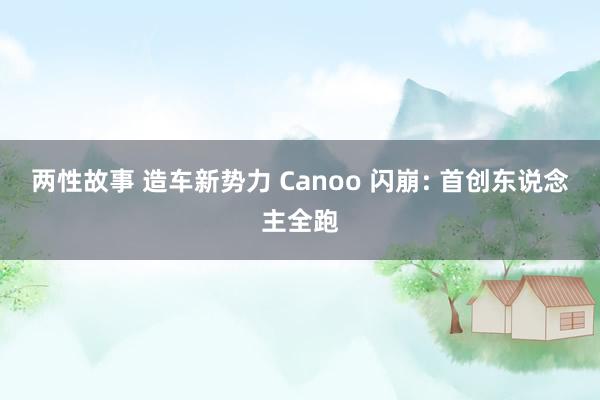 两性故事 造车新势力 Canoo 闪崩: 首创东说念主全跑