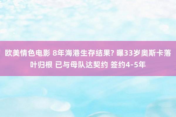 欧美情色电影 8年海港生存结果? 曝33岁奥斯卡落叶归根 已与母队达契约 签约4-5年