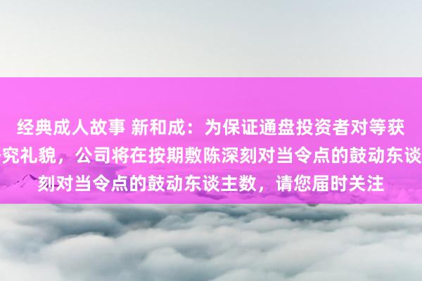 经典成人故事 新和成：为保证通盘投资者对等获悉公司信息，左证研究礼貌，公司将在按期敷陈深刻对当令点的鼓动东谈主数，请您届时关注