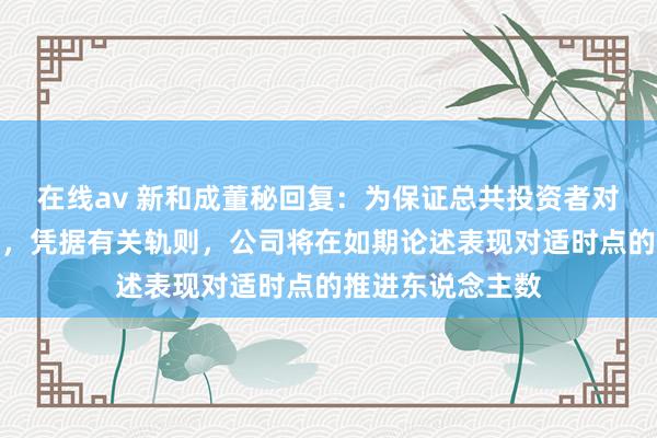 在线av 新和成董秘回复：为保证总共投资者对等获悉公司信息，凭据有关轨则，公司将在如期论述表现对适时点的推进东说念主数