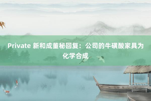 Private 新和成董秘回复：公司的牛磺酸家具为化学合成