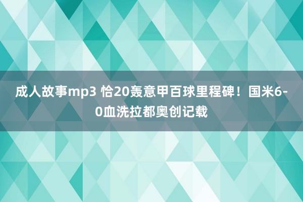 成人故事mp3 恰20轰意甲百球里程碑！国米6-0血洗拉都奥创记载