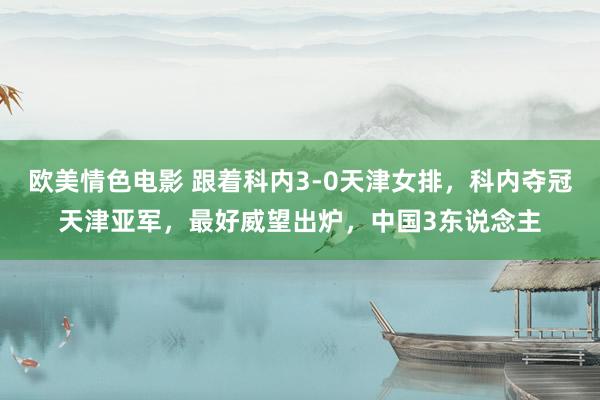欧美情色电影 跟着科内3-0天津女排，科内夺冠天津亚军，最好威望出炉，中国3东说念主