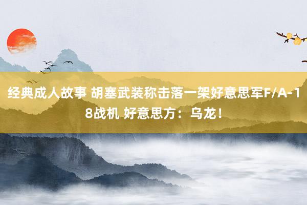 经典成人故事 胡塞武装称击落一架好意思军F/A-18战机 好意思方：乌龙！