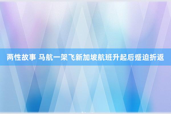 两性故事 马航一架飞新加坡航班升起后蹙迫折返