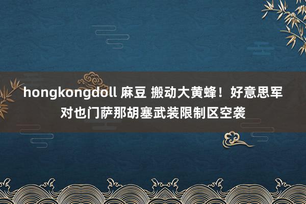 hongkongdoll 麻豆 搬动大黄蜂！好意思军对也门萨那胡塞武装限制区空袭