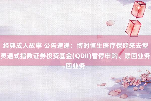 经典成人故事 公告速递：博时恒生医疗保健来去型灵通式指数证券投资基金(QDII)暂停申购、赎回业务