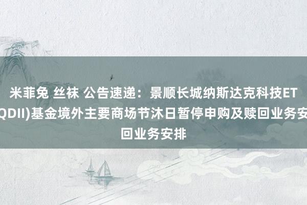 米菲兔 丝袜 公告速递：景顺长城纳斯达克科技ETF(QDII)基金境外主要商场节沐日暂停申购及赎回业务安排
