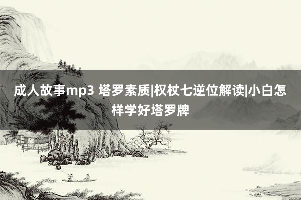成人故事mp3 塔罗素质|权杖七逆位解读|小白怎样学好塔罗牌