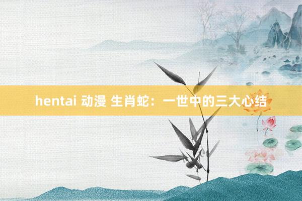 hentai 动漫 生肖蛇：一世中的三大心结