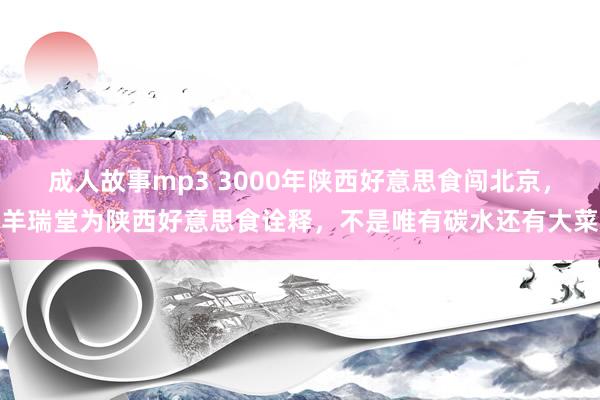 成人故事mp3 3000年陕西好意思食闯北京，羊瑞堂为陕西好意思食诠释，不是唯有碳水还有大菜