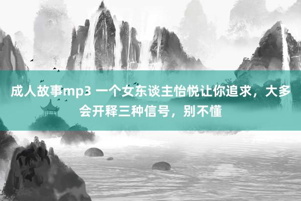 成人故事mp3 一个女东谈主怡悦让你追求，大多会开释三种信号，别不懂