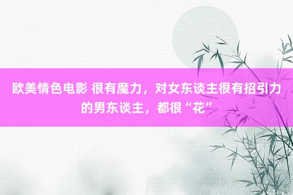欧美情色电影 很有魔力，对女东谈主很有招引力的男东谈主，都很“花”