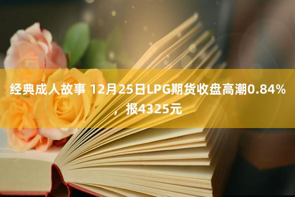 经典成人故事 12月25日LPG期货收盘高潮0.84%，报4325元