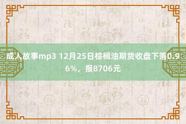 成人故事mp3 12月25日棕榈油期货收盘下落0.96%，报8706元