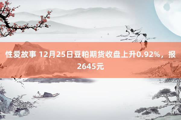 性爱故事 12月25日豆粕期货收盘上升0.92%，报2645元