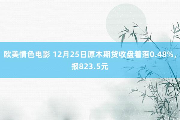 欧美情色电影 12月25日原木期货收盘着落0.48%，报823.5元