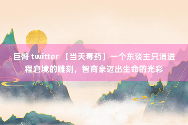 巨臀 twitter 【当天毒药】一个东谈主只消进程窘境的雕刻，智商豪迈出生命的光彩