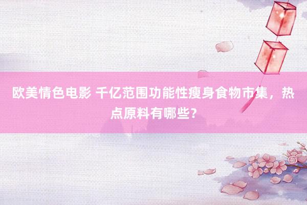 欧美情色电影 千亿范围功能性瘦身食物市集，热点原料有哪些？