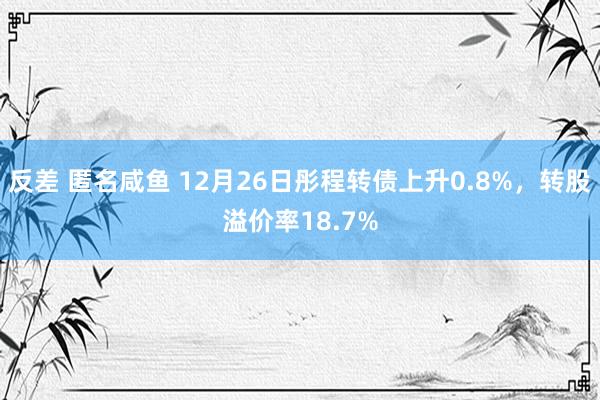 反差 匿名咸鱼 12月26日彤程转债上升0.8%，转股溢价率18.7%
