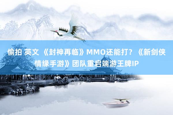 偷拍 英文 《封神再临》MMO还能打？《新剑侠情缘手游》团队重启端游王牌IP