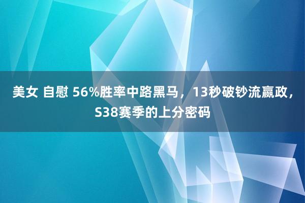 美女 自慰 56%胜率中路黑马，13秒破钞流嬴政，S38赛季的上分密码