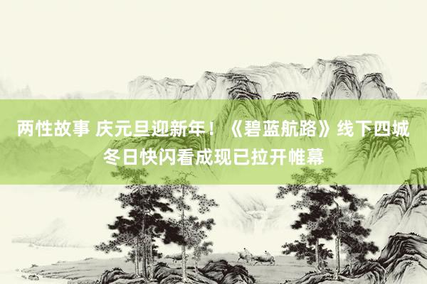 两性故事 庆元旦迎新年！《碧蓝航路》线下四城冬日快闪看成现已拉开帷幕