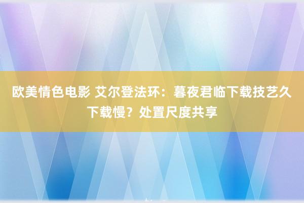 欧美情色电影 艾尔登法环：暮夜君临下载技艺久下载慢？处置尺度共享