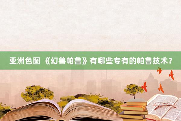 亚洲色图 《幻兽帕鲁》有哪些专有的帕鲁技术？