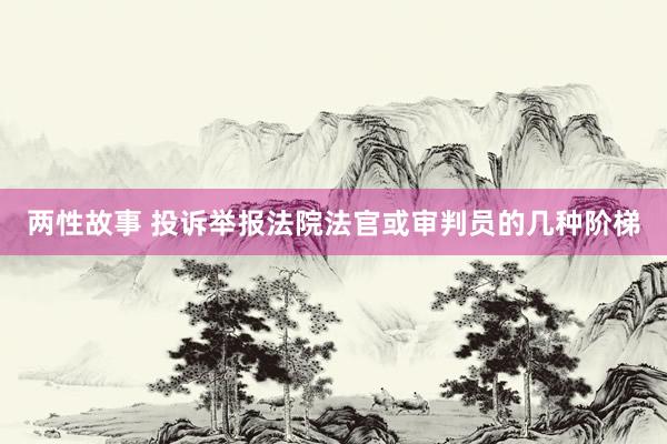 两性故事 投诉举报法院法官或审判员的几种阶梯