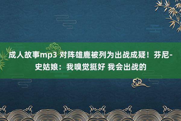 成人故事mp3 对阵雄鹿被列为出战成疑！芬尼-史姑娘：我嗅觉挺好 我会出战的